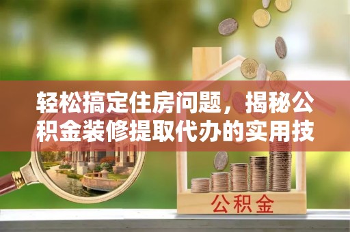 城子河轻松搞定住房问题，揭秘公积金装修提取代办的实用技巧