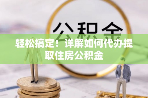 城子河轻松搞定！详解如何代办提取住房公积金