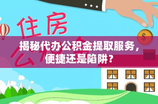 城子河揭秘代办公积金提取服务，便捷还是陷阱？