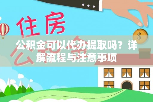 城子河公积金可以代办提取吗？详解流程与注意事项