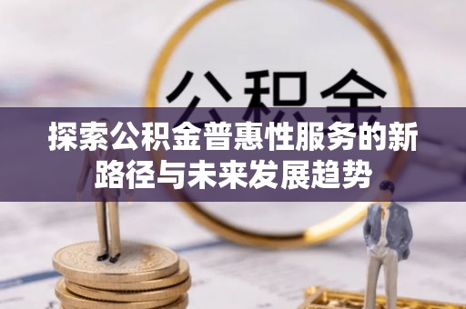 城子河探索公积金普惠性服务的新路径与未来发展趋势