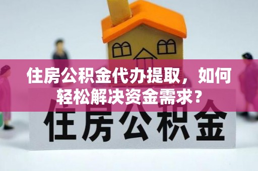 城子河住房公积金代办提取，如何轻松解决资金需求？