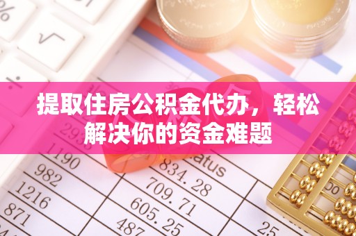 城子河提取住房公积金代办，轻松解决你的资金难题