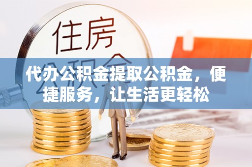 城子河代办公积金提取公积金，便捷服务，让生活更轻松