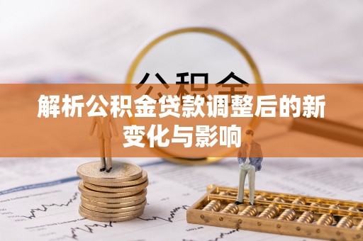 城子河解析公积金贷款调整后的新变化与影响