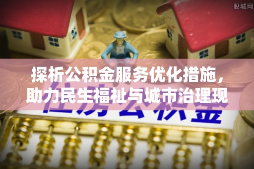 城子河探析公积金服务优化措施，助力民生福祉与城市治理现代化