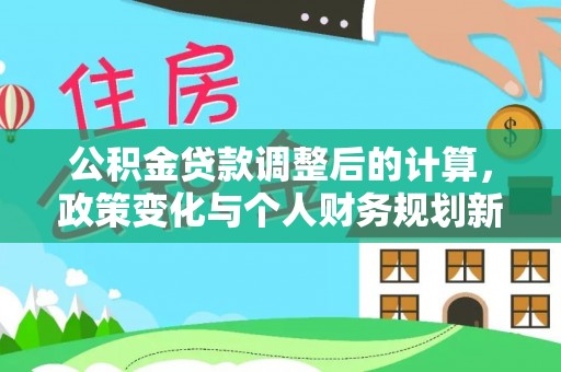 城子河公积金贷款调整后的计算，政策变化与个人财务规划新思路