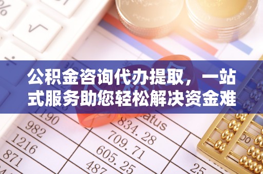 城子河公积金咨询代办提取，一站式服务助您轻松解决资金难题