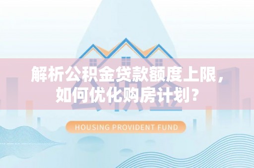 城子河解析公积金贷款额度上限，如何优化购房计划？