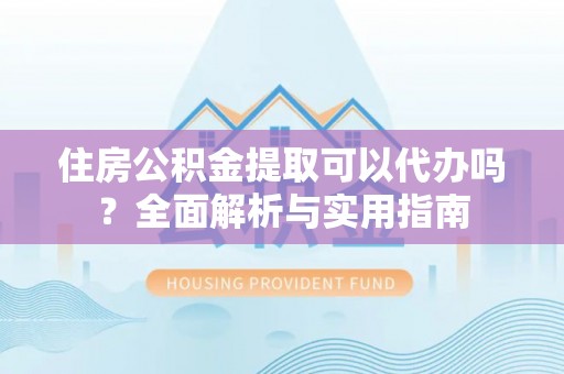 城子河住房公积金提取可以代办吗？全面解析与实用指南
