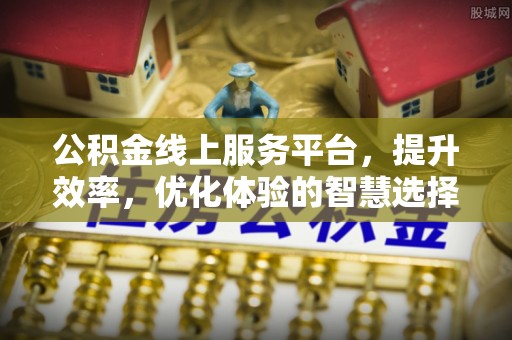 城子河公积金线上服务平台，提升效率，优化体验的智慧选择
