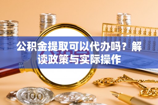 城子河公积金提取可以代办吗？解读政策与实际操作