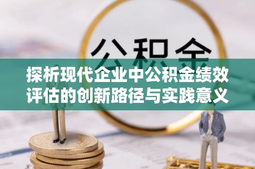 城子河探析现代企业中公积金绩效评估的创新路径与实践意义