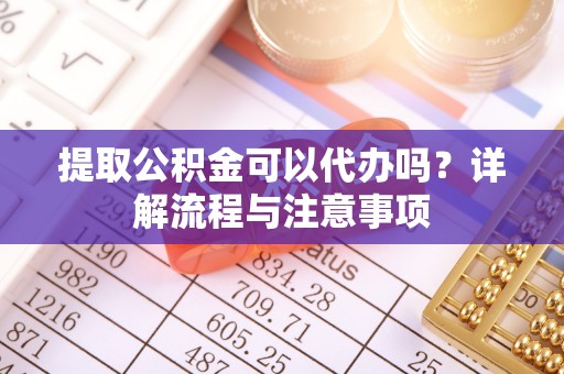 城子河提取公积金可以代办吗？详解流程与注意事项