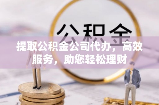 城子河提取公积金公司代办，高效服务，助您轻松理财