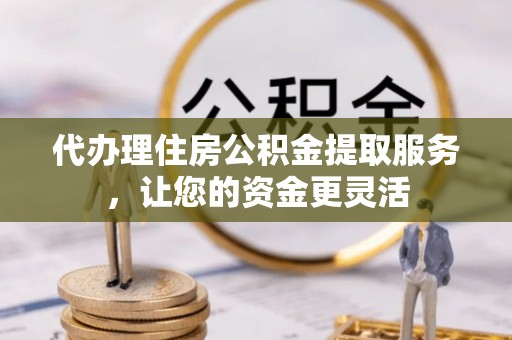 城子河代办理住房公积金提取服务，让您的资金更灵活