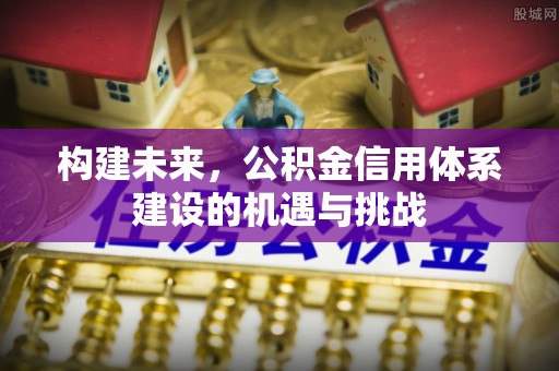 城子河构建未来，公积金信用体系建设的机遇与挑战
