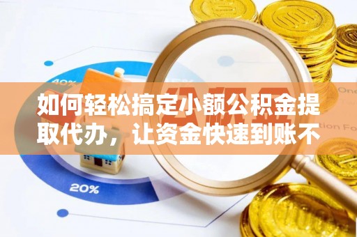 城子河如何轻松搞定小额公积金提取代办，让资金快速到账不是梦