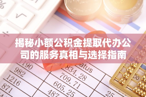 城子河揭秘小额公积金提取代办公司的服务真相与选择指南