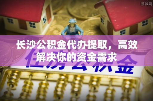 城子河长沙公积金代办提取，高效解决你的资金需求