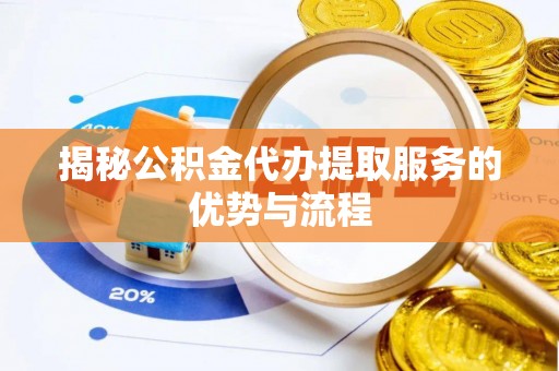 城子河揭秘公积金代办提取服务的优势与流程