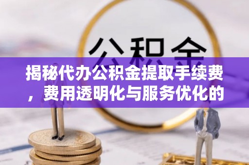 城子河揭秘代办公积金提取手续费，费用透明化与服务优化的关键