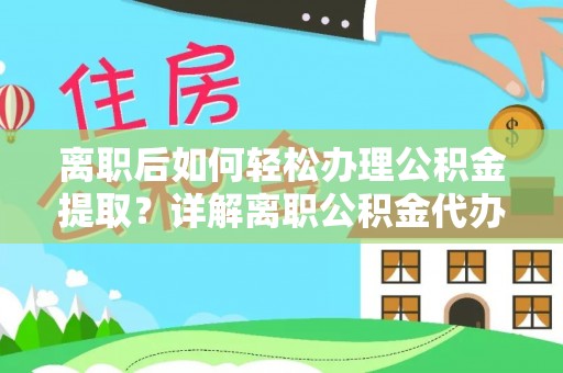城子河离职后如何轻松办理公积金提取？详解离职公积金代办提取流程