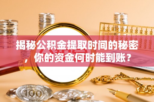 城子河揭秘公积金提取时间的秘密，你的资金何时能到账？