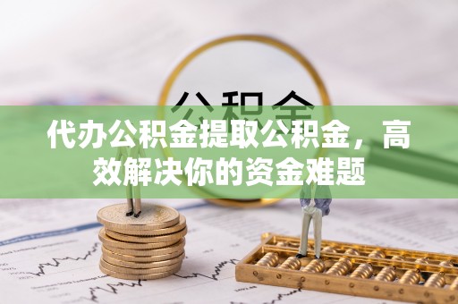 城子河代办公积金提取公积金，高效解决你的资金难题
