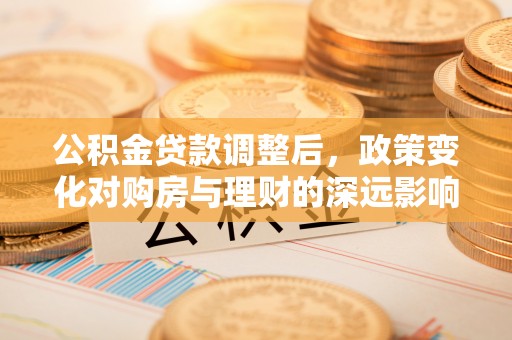 城子河公积金贷款调整后，政策变化对购房与理财的深远影响