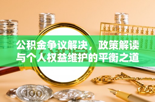 城子河公积金争议解决，政策解读与个人权益维护的平衡之道