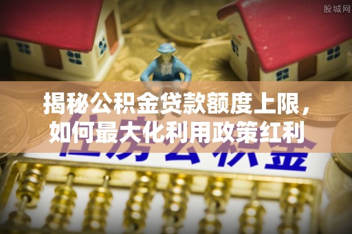 城子河揭秘公积金贷款额度上限，如何最大化利用政策红利