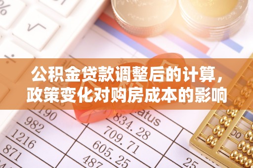 城子河公积金贷款调整后的计算，政策变化对购房成本的影响与应对策略
