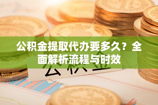 城子河公积金提取代办要多久？全面解析流程与时效