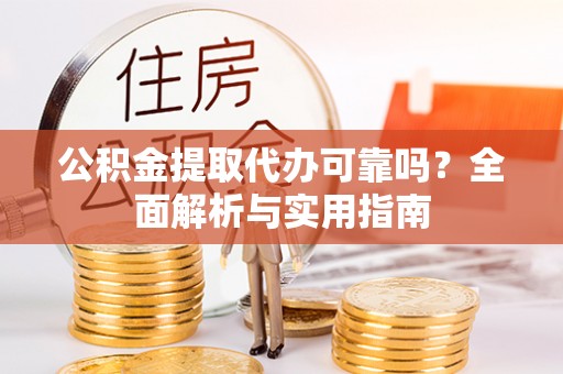 城子河公积金提取代办可靠吗？全面解析与实用指南