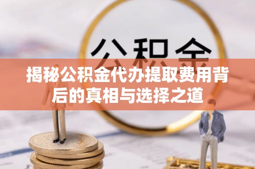 城子河揭秘公积金代办提取费用背后的真相与选择之道