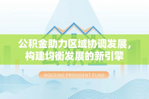 城子河公积金助力区域协调发展，构建均衡发展的新引擎