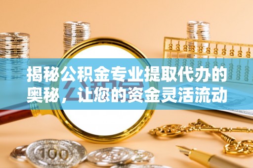 城子河揭秘公积金专业提取代办的奥秘，让您的资金灵活流动