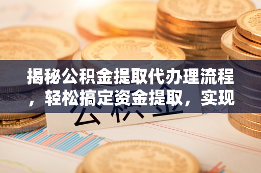 城子河揭秘公积金提取代办理流程，轻松搞定资金提取，实现财务自由
