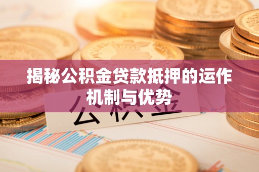 城子河揭秘公积金贷款抵押的运作机制与优势
