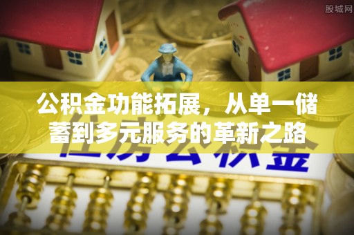 城子河公积金功能拓展，从单一储蓄到多元服务的革新之路