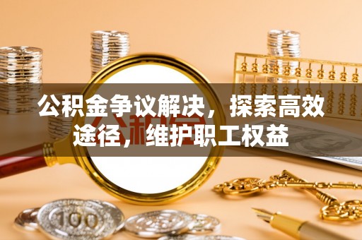 城子河公积金争议解决，探索高效途径，维护职工权益
