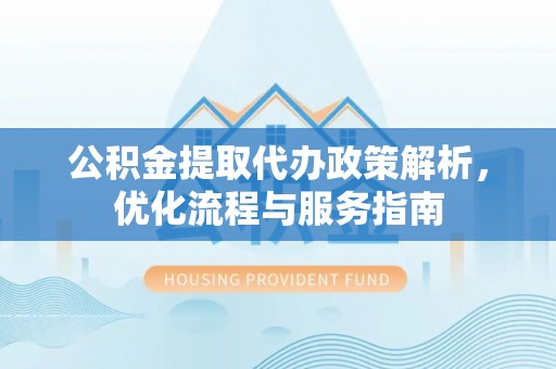 城子河公积金提取代办政策解析，优化流程与服务指南