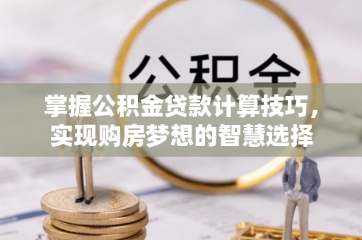 城子河掌握公积金贷款计算技巧，实现购房梦想的智慧选择