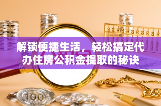 城子河解锁便捷生活，轻松搞定代办住房公积金提取的秘诀