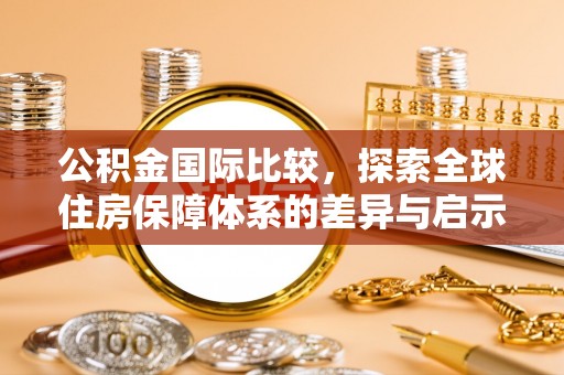 城子河公积金国际比较，探索全球住房保障体系的差异与启示