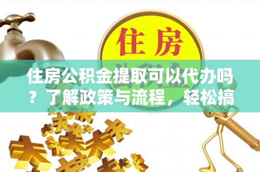 城子河住房公积金提取可以代办吗？了解政策与流程，轻松搞定公积金提取