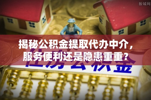 城子河揭秘公积金提取代办中介，服务便利还是隐患重重？