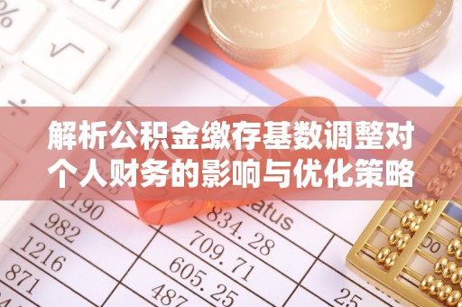 城子河解析公积金缴存基数调整对个人财务的影响与优化策略