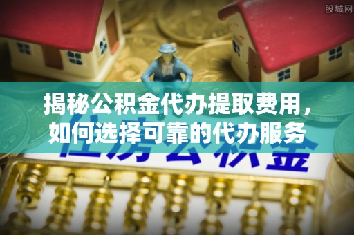 城子河揭秘公积金代办提取费用，如何选择可靠的代办服务